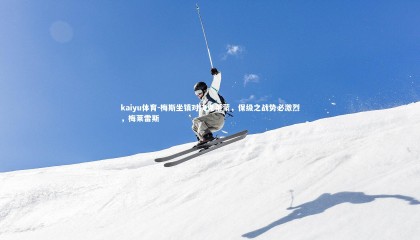 kaiyu体育-梅斯坐镇对决克莱蒙，保级之战势必激烈，梅莱雷斯