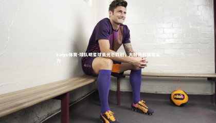 kaiyu体育-球队明星球员光芒四射，大放异彩展现实力