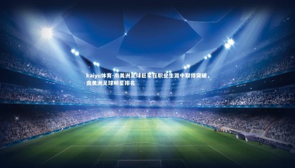 kaiyu体育-南美洲足球巨星在职业生涯中取得突破，南美洲足球明星排名