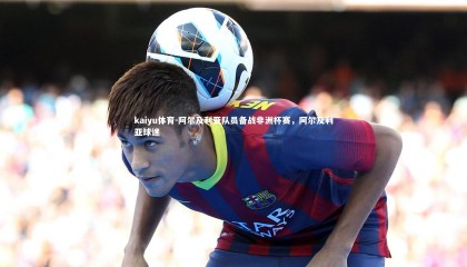 kaiyu体育-阿尔及利亚队员备战非洲杯赛，阿尔及利亚球迷