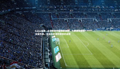 kaiyu体育-.冰岛队全力备战欧洲杯，力求进攻战术全面升级，冰岛在欧洲杯取得的成绩