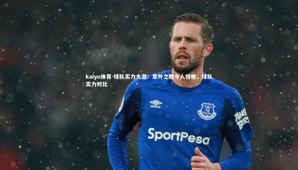 kaiyu体育-球队实力大涨：意外之胜令人惊艳，球队实力对比