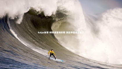 kaiyu体育-利物浦客场折戟 英超争冠悬念重燃