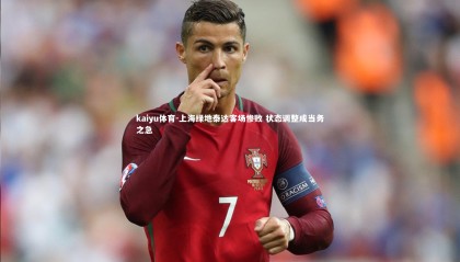 kaiyu体育-上海绿地泰达客场惨败 状态调整成当务之急