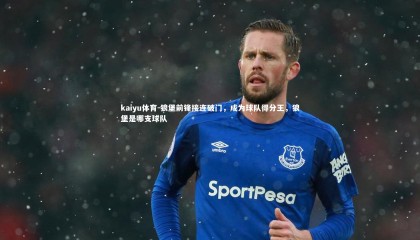 kaiyu体育-狼堡前锋接连破门，成为球队得分王，狼堡是哪支球队