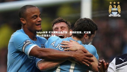 kaiyu体育-尤文图斯击败巴黎，晋级欧冠强，尤文图斯vs巴黎圣日耳曼