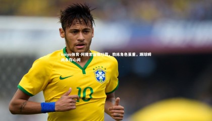 kaiyu体育-阿隆索深情吐露，教练角色虽重，踢球瞬间永存心间