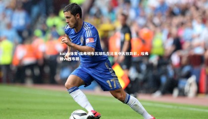 kaiyu体育-埃弗顿布瓦球队在比赛中大放异彩，埃弗顿vs西布朗