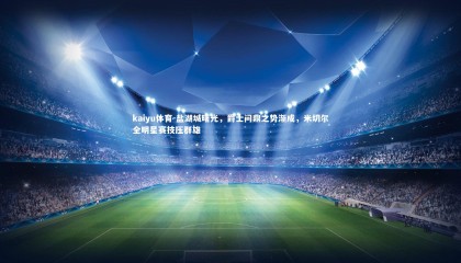 kaiyu体育-盐湖城曙光，爵士问鼎之势渐成，米切尔全明星赛技压群雄