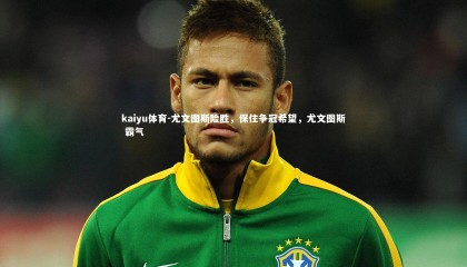 kaiyu体育-尤文图斯险胜，保住争冠希望，尤文图斯 霸气