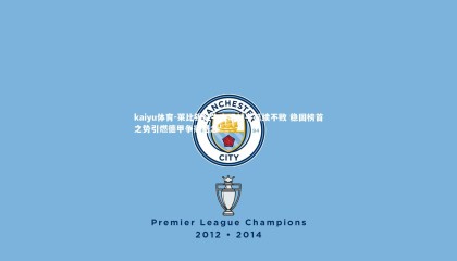 kaiyu体育-莱比锡红牛主场战平延续不败 稳固榜首之势引燃德甲争冠悬念