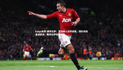 kaiyu体育-佛罗伦萨：灵活换人逆转战局，球队积极备战欧战，佛罗伦萨球队主场