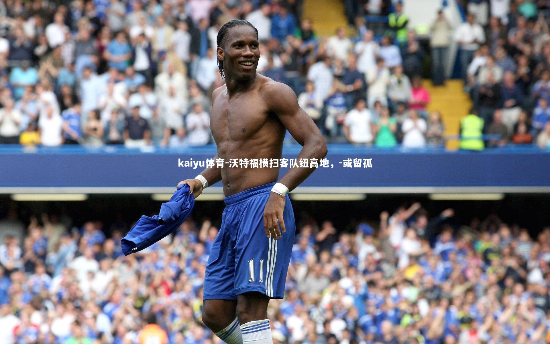 kaiyu体育-沃特福横扫客队纽高地，-或留孤