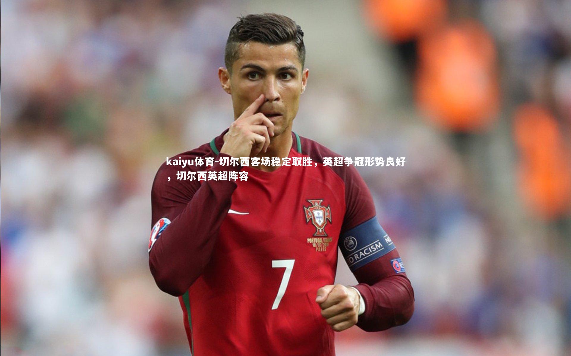 kaiyu体育-切尔西客场稳定取胜，英超争冠形势良好，切尔西英超阵容