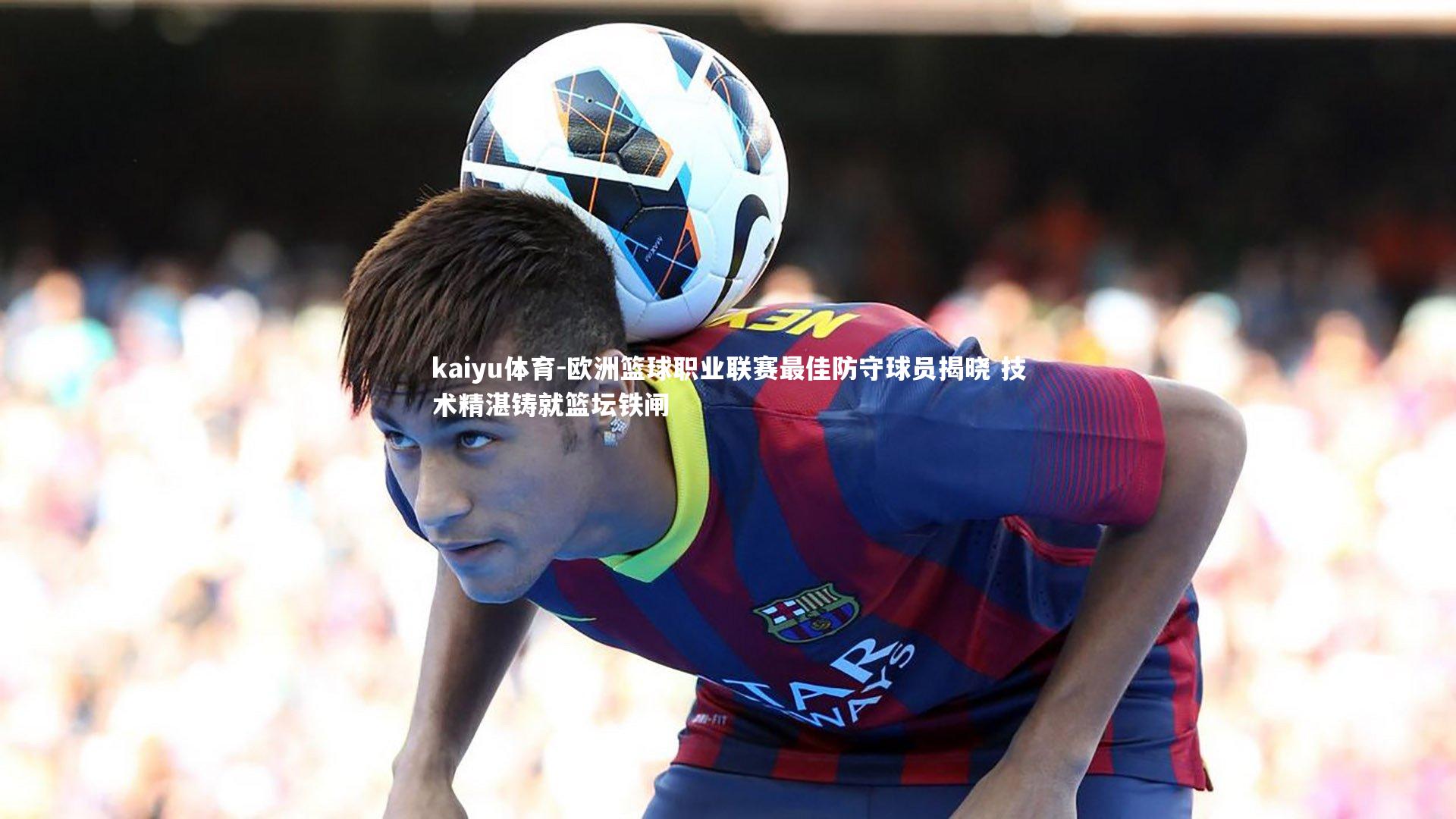 欧洲篮球职业联赛最佳防守球员揭晓 技术精湛铸就篮坛铁闸